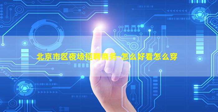 北京市区夜场招聘商务-怎么好看怎么穿