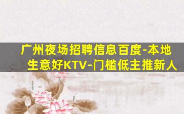 广州夜场招聘信息百度-本地生意好KTV-门槛低主推新人