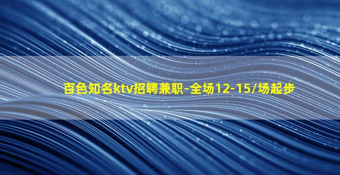 百色知名ktv招聘兼职-全场12-15/场起步
